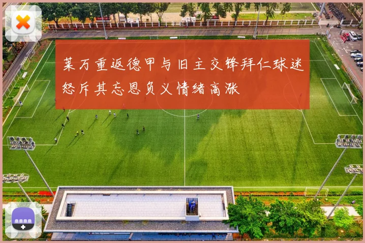 莱万重返德甲与旧主交锋拜仁球迷怒斥其忘恩负义情绪高涨