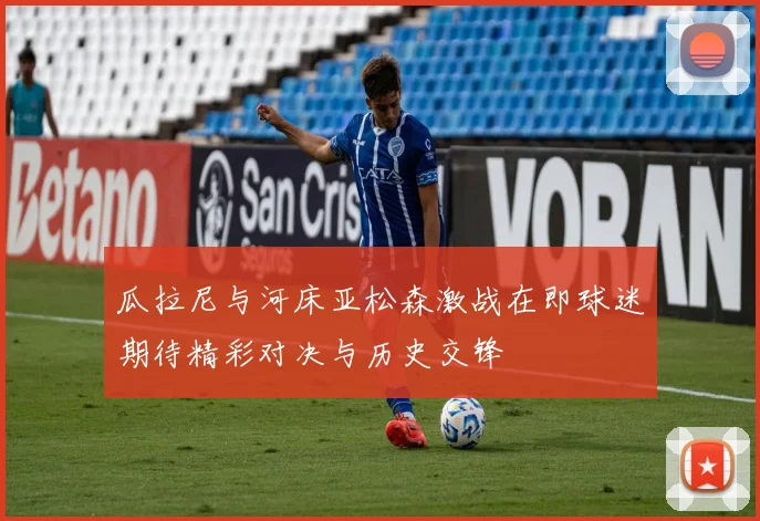 瓜拉尼与河床亚松森激战在即球迷期待精彩对决与历史交锋