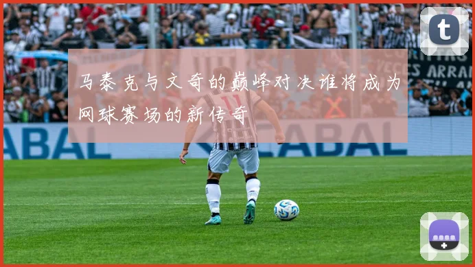 马泰克与文奇的巅峰对决谁将成为网球赛场的新传奇