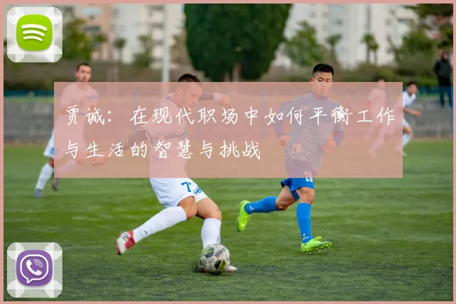 贾诚：在现代职场中如何平衡工作与生活的智慧与挑战