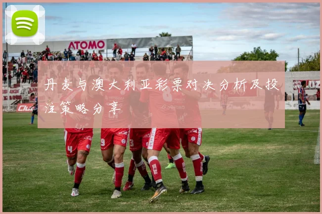 丹麦与澳大利亚彩票对决分析及投注策略分享