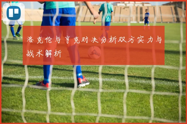 洛克伦与亨克对决分析双方实力与战术解析