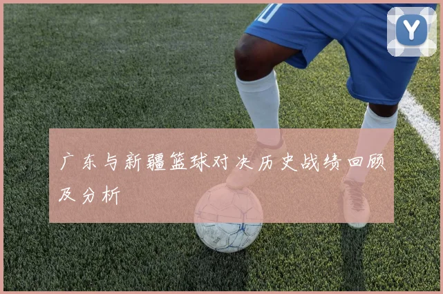广东与新疆篮球对决历史战绩回顾及分析