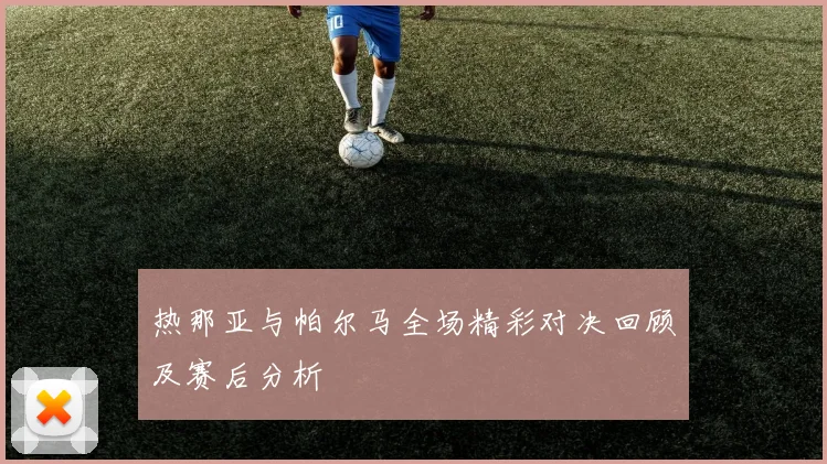 热那亚与帕尔马全场精彩对决回顾及赛后分析