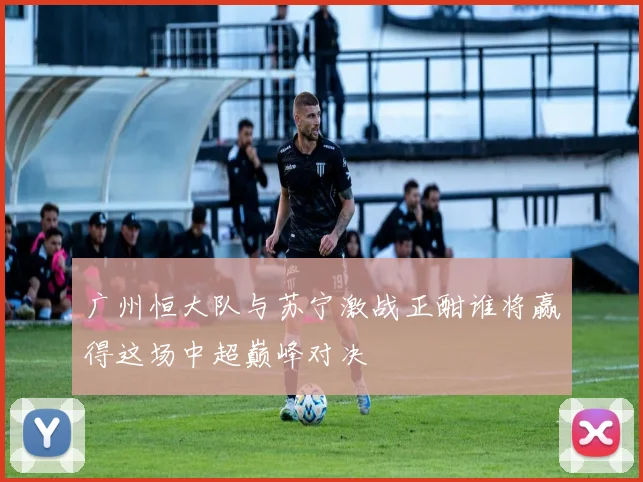 广州恒大队与苏宁激战正酣谁将赢得这场中超巅峰对决
