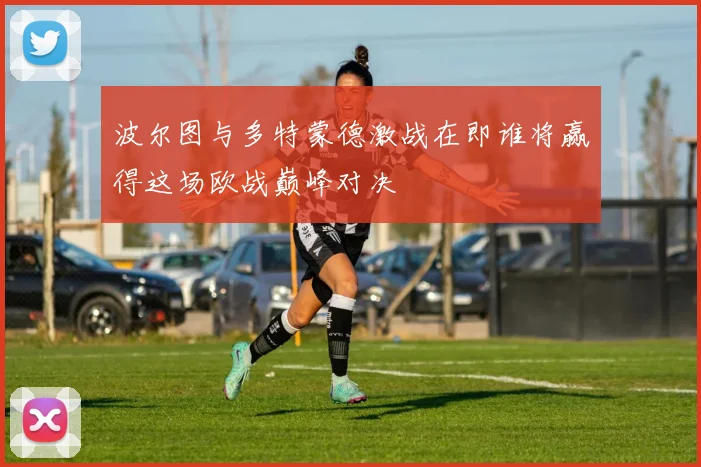 波尔图与多特蒙德激战在即谁将赢得这场欧战巅峰对决