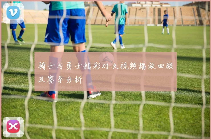 骑士与勇士精彩对决视频播放回顾及赛季分析