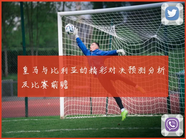 皇马与比利亚的精彩对决预测分析及比赛前瞻