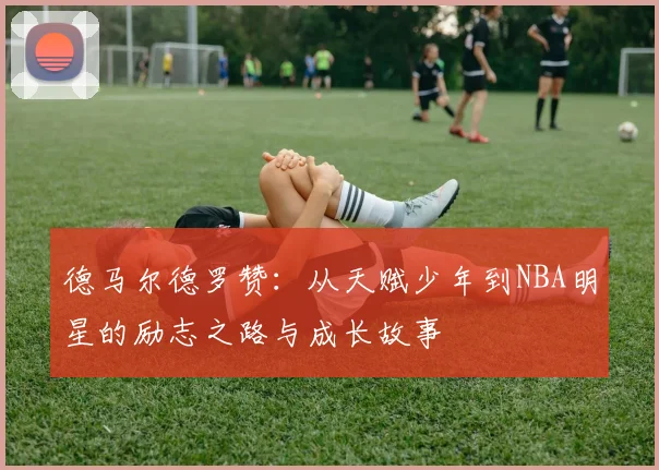 德马尔德罗赞：从天赋少年到NBA明星的励志之路与成长故事