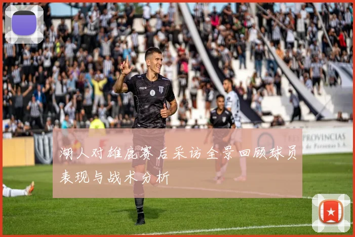 湖人对雄鹿赛后采访全景回顾球员表现与战术分析