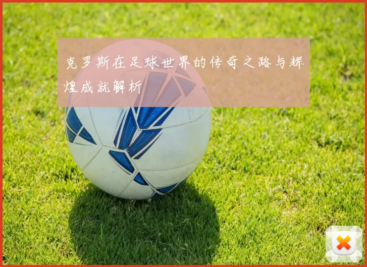 克罗斯在足球世界的传奇之路与辉煌成就解析