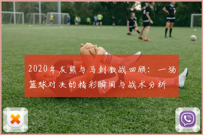 2020年灰熊与马刺激战回顾：一场篮球对决的精彩瞬间与战术分析