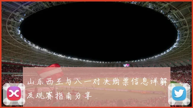 山东西王与八一对决购票信息详解及观赛指南分享