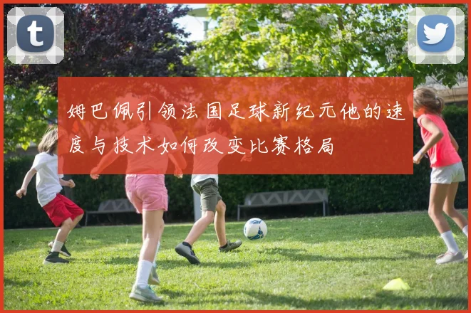 姆巴佩引领法国足球新纪元他的速度与技术如何改变比赛格局