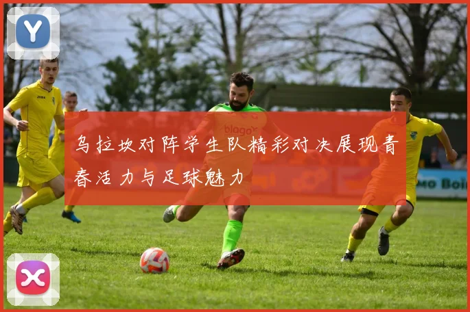 乌拉坎对阵学生队精彩对决展现青春活力与足球魅力