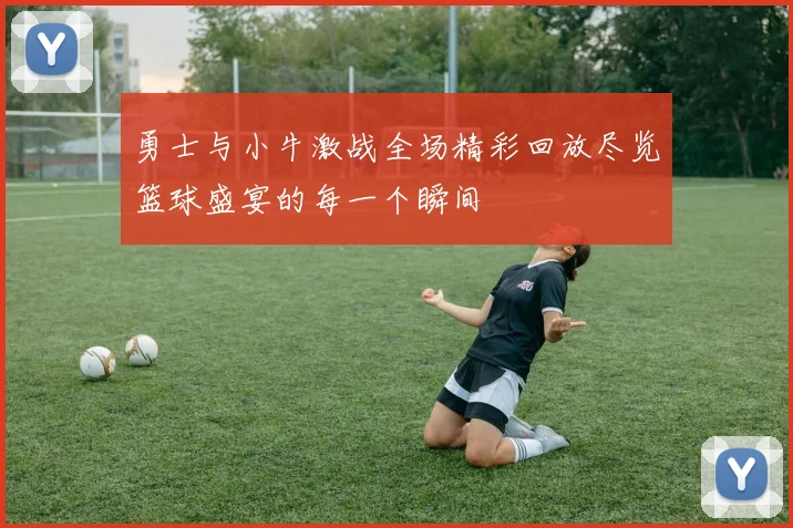 勇士与小牛激战全场精彩回放尽览篮球盛宴的每一个瞬间