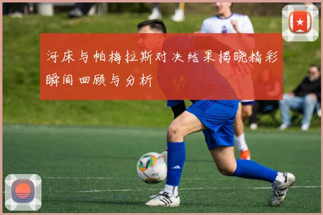 河床与帕梅拉斯对决结果揭晓精彩瞬间回顾与分析