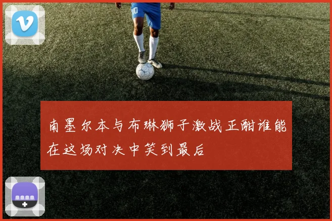 南墨尔本与布琳狮子激战正酣谁能在这场对决中笑到最后