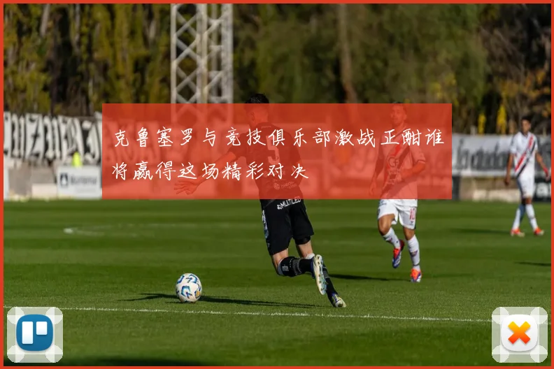 克鲁塞罗与竞技俱乐部激战正酣谁将赢得这场精彩对决