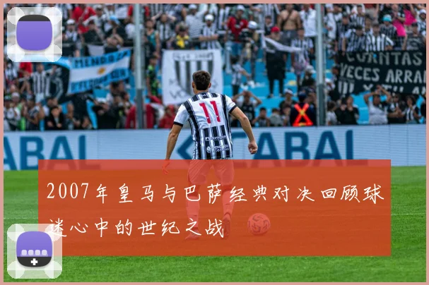 2007年皇马与巴萨经典对决回顾球迷心中的世纪之战