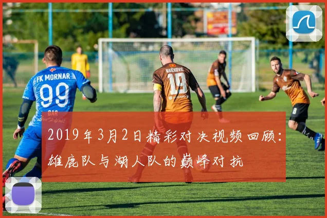 2019年3月2日精彩对决视频回顾：雄鹿队与湖人队的巅峰对抗