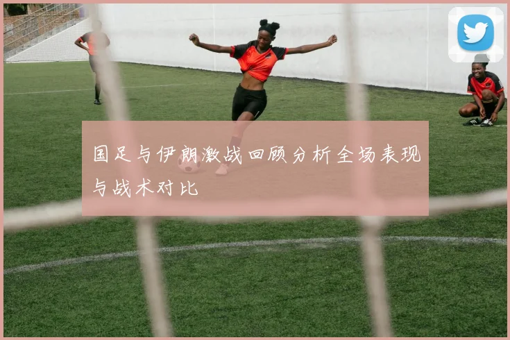 国足与伊朗激战回顾分析全场表现与战术对比