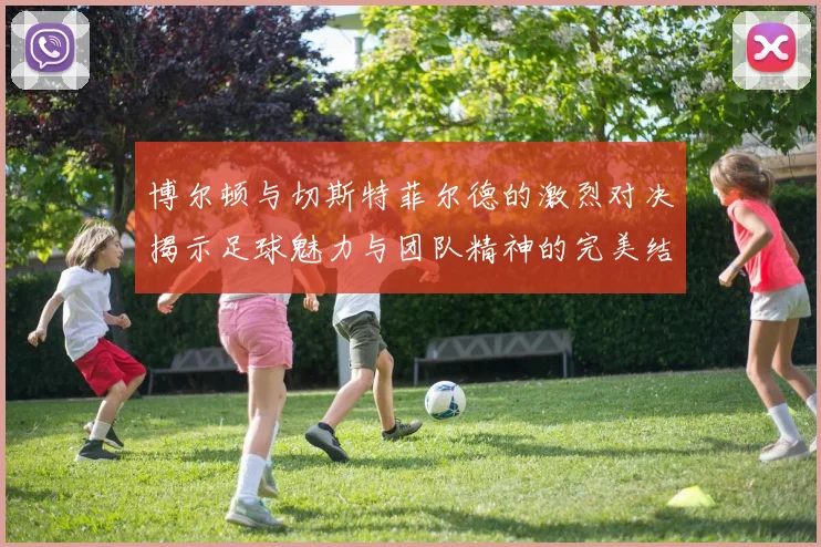 博尔顿与切斯特菲尔德的激烈对决揭示足球魅力与团队精神的完美结合