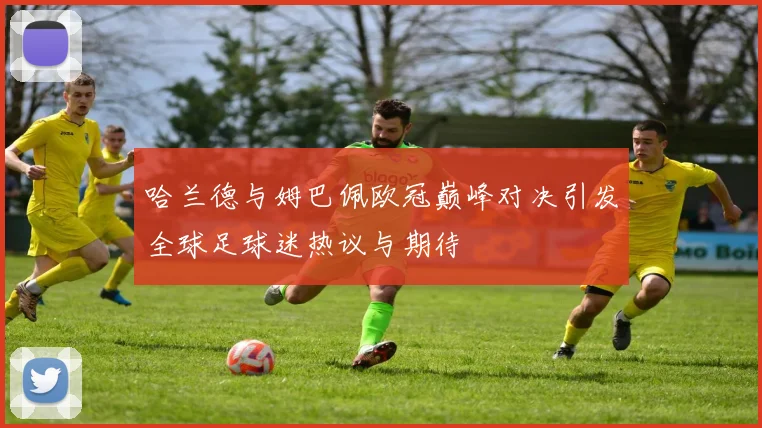 哈兰德与姆巴佩欧冠巅峰对决引发全球足球迷热议与期待