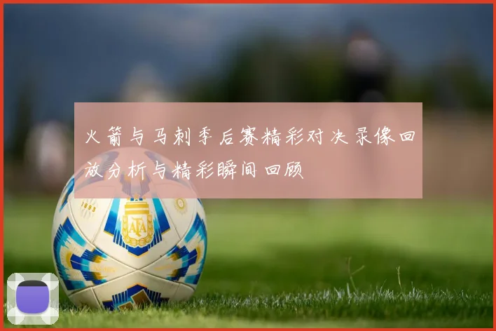 火箭与马刺季后赛精彩对决录像回放分析与精彩瞬间回顾