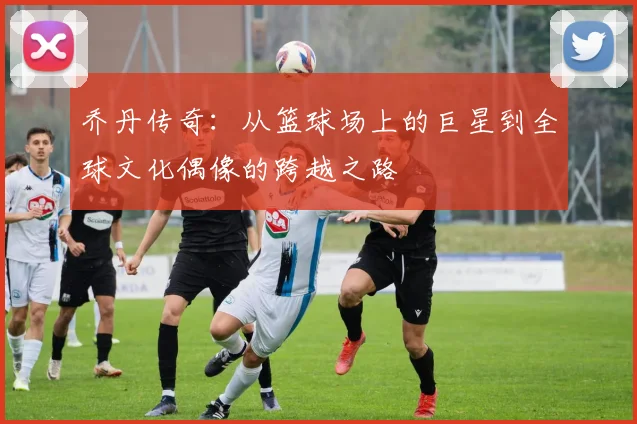 乔丹传奇：从篮球场上的巨星到全球文化偶像的跨越之路