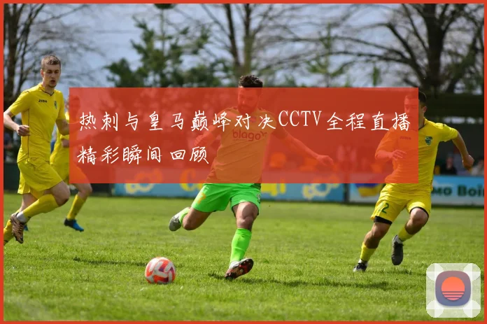 热刺与皇马巅峰对决CCTV全程直播精彩瞬间回顾