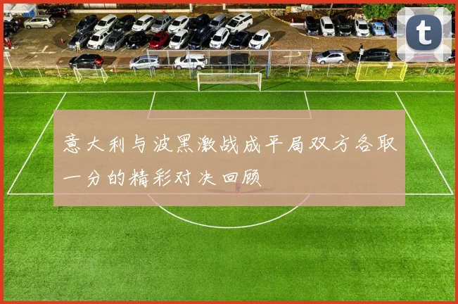 意大利与波黑激战成平局双方各取一分的精彩对决回顾