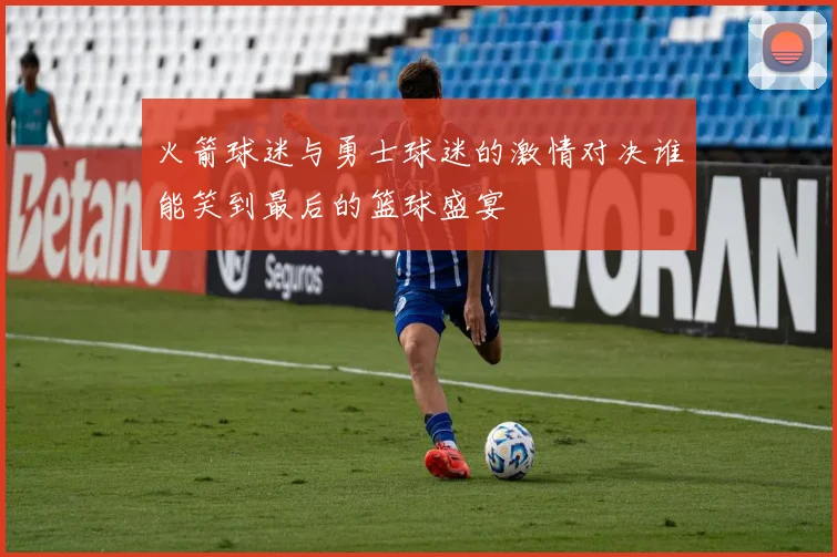 火箭球迷与勇士球迷的激情对决谁能笑到最后的篮球盛宴