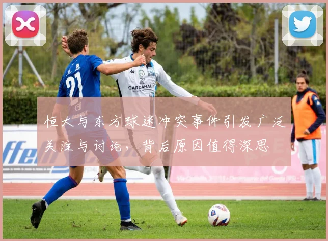 恒大与东方球迷冲突事件引发广泛关注与讨论，背后原因值得深思