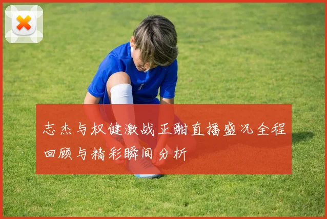 志杰与权健激战正酣直播盛况全程回顾与精彩瞬间分析