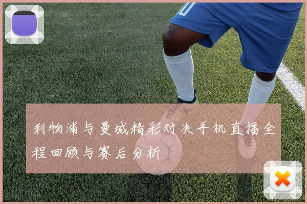 利物浦与曼城精彩对决手机直播全程回顾与赛后分析