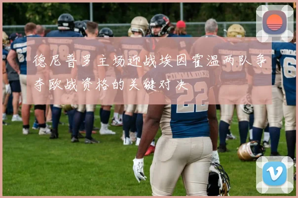 德尼普罗主场迎战埃因霍温两队争夺欧战资格的关键对决