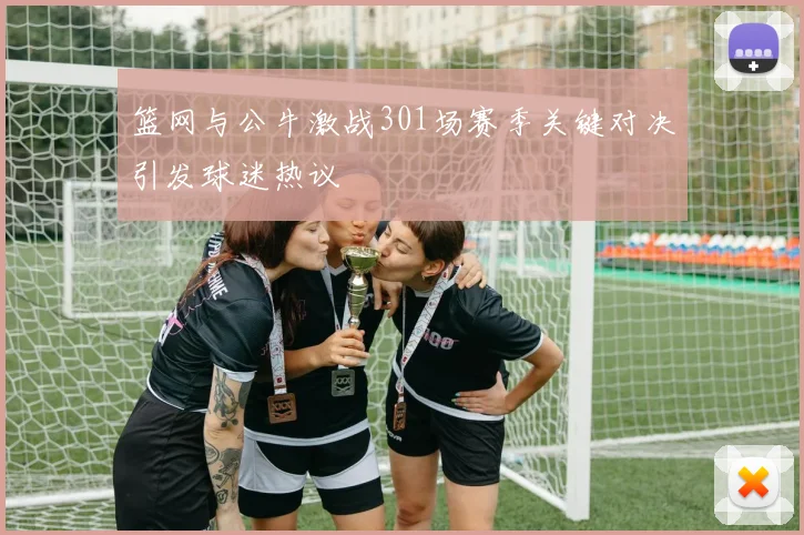 篮网与公牛激战301场赛季关键对决引发球迷热议