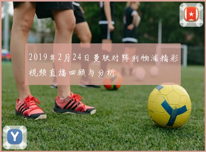2019年2月24日曼联对阵利物浦精彩视频直播回顾与分析