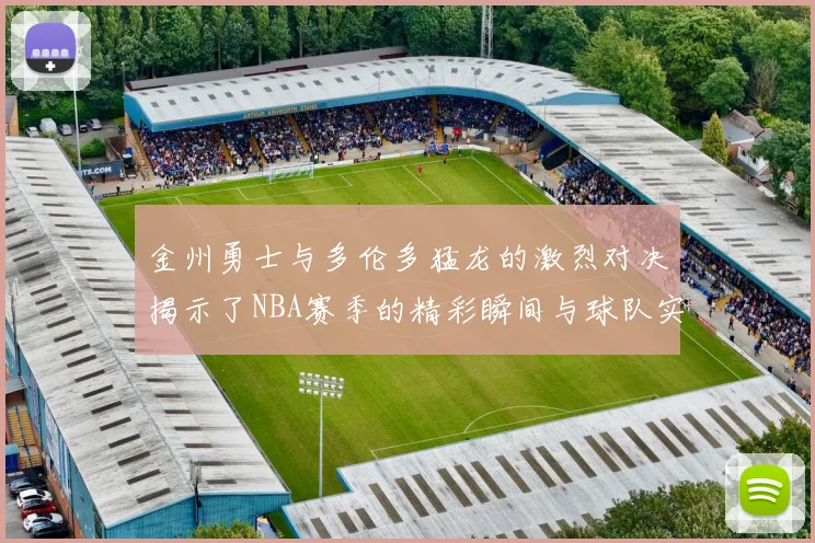 金州勇士与多伦多猛龙的激烈对决揭示了NBA赛季的精彩瞬间与球队实力较量