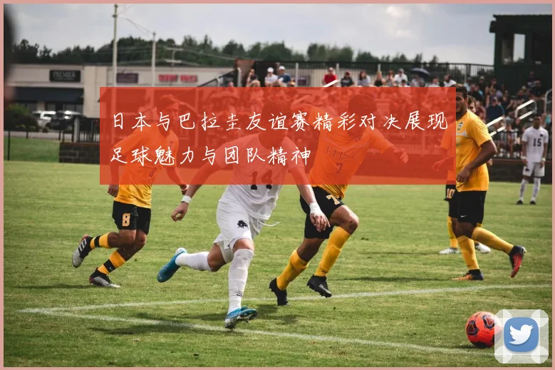日本与巴拉圭友谊赛精彩对决展现足球魅力与团队精神