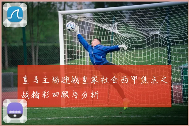 皇马主场迎战皇家社会西甲焦点之战精彩回顾与分析