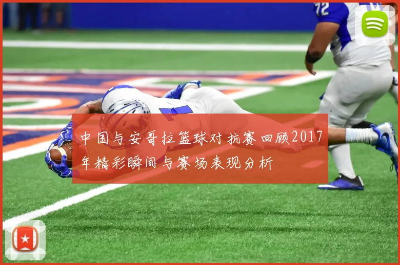 中国与安哥拉篮球对抗赛回顾2017年精彩瞬间与赛场表现分析