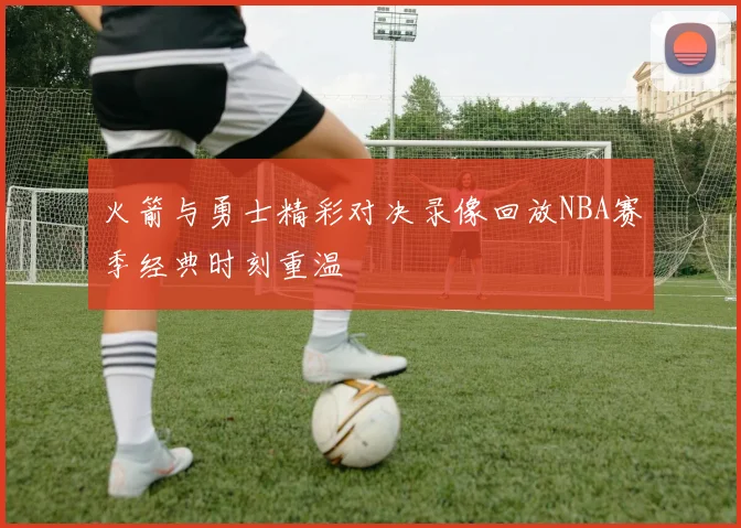 火箭与勇士精彩对决录像回放NBA赛季经典时刻重温