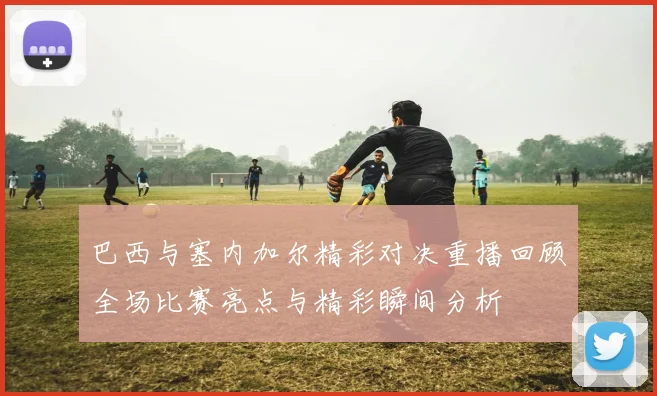 巴西与塞内加尔精彩对决重播回顾全场比赛亮点与精彩瞬间分析