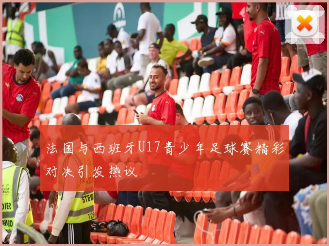 法国与西班牙U17青少年足球赛精彩对决引发热议
