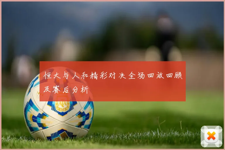 恒大与人和精彩对决全场回放回顾及赛后分析