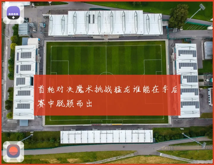 首轮对决魔术挑战猛龙谁能在季后赛中脱颖而出
