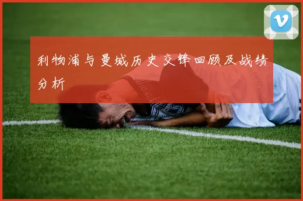 利物浦与曼城历史交锋回顾及战绩分析