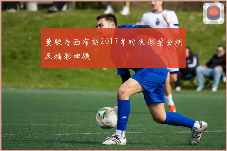 曼联与西布朗2017年对决彩票分析及精彩回顾